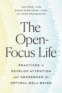 Les Fehmi, Susan Shor Fehmi, Mark Beauregard — The Open-Focus Life: Practices to Develop Attention and Awareness for Optimal Well-Being