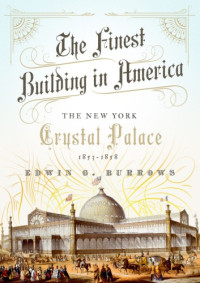 Edwin G. Burrows — The Finest Building in America: The New York Crystal Palace, 1853–1858