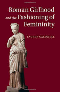 Lauren Caldwell — Roman Girlhood and the Fashioning of Femininity