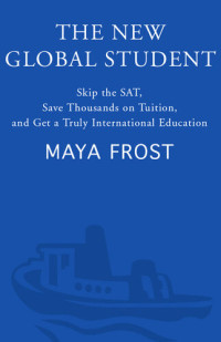 Maya Frost — The New Global Student: Skip the SAT, Save Thousands on Tuition, and Get a Truly International Education