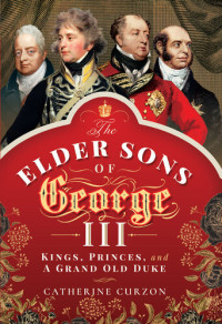 Catherine Curzon — The Elder Sons of George III: Kings, Princes, and a Grand Old Duke