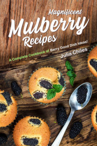 Julia Chiles — Magnificent Mulberry Recipes: A Complete Cookbook of Berry Good Dish Ideas!