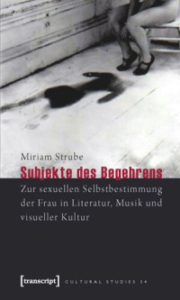 Miriam Strube — Subjekte des Begehrens: Zur sexuellen Selbstbestimmung der Frau in Literatur, Musik und visueller Kultur