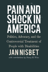 Jan Nisbet, Nancy R. Weiss — Pain and Shock in America: Politics, Advocacy, and the Controversial Treatment of People with Disabilities