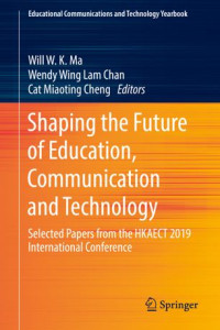 Will  W. K.  Ma, Wendy Wing Lam Chan, Cat Miaoting Cheng — Shaping the Future of Education, Communication and Technology: Selected Papers from the HKAECT 2019 International Conference