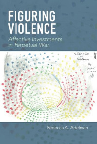 Rebecca A. Adelman — Figuring Violence: Affective Investments in Perpetual War