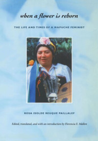 Rosa Isolde Reuque Paillalef (editor); Florencia E. Mallon (editor) — When a Flower Is Reborn: The Life and Times of a Mapuche Feminist