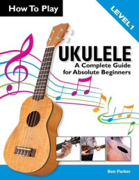 Parker, Ben — How To Play Ukulele: A Complete Guide for Absolute Beginners