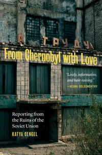 Katya Cengel — From Chernobyl with Love: Reporting from the Ruins of the Soviet Union