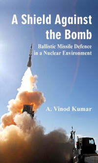 A. Vinod Kumar — A Shield Against the Bomb: Ballistic Missile Defence in a Nuclear Environment