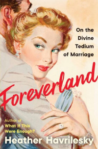 Heather Havrilesky — Foreverland: On the Divine Tedium of Marriage