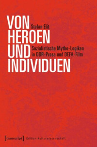 Stefan Elit — Von Heroen und Individuen: Sozialistische Mytho-Logiken in DDR-Prosa und DEFA-Film