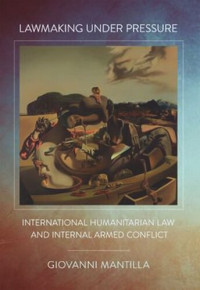 Giovanni Mantilla — Lawmaking under Pressure: International Humanitarian Law and Internal Armed Conflict