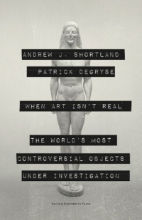 Andrew Shortland, Patrick Degryse — When Art Isn't Real: The World's Most Controversial Objects under Investigation