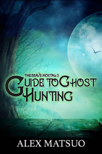Alex Matsuo — The Brave Mortal's Guide to Ghost Hunting