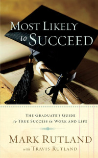 Mark Rutland — Most Likely To Succeed: The Graduate's Guide to True Success in Work and in Life