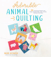 Ingrid Alteneder — Adorable Animal Quilting : 20+ Charming Patterns for Paper-Pieced Dogs, Cats, Turtles, Monkeys and More