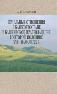 А. И. Акманов — Земельные отношения в Башкортостане и башкирское землевладение во второй половине XVI - начале XX в.