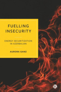 Aurora Ganz — Fuelling Insecurity: Energy Securitization in Azerbaijan