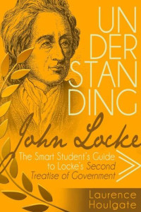 Laurence Houlgate — UNDERSTANDING JOHN LOCKE: The Smart Student's Guide to Locke's Second Treatise of Government (Philosophy Study Guides)