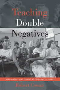 Robert Cowan — Teaching Double Negatives: Disadvantage and Dissent at Community College