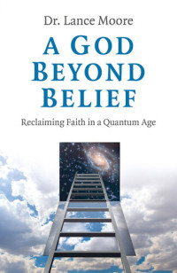 Lance Moore — A God Beyond Belief: Reclaiming Faith in a Quantum Age