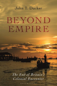 John T. Ducker — Beyond Empire: The End of Britain’s Colonial Encounter