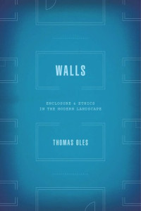 Thomas Oles — Walls: Enclosure and Ethics in the Modern Landscape