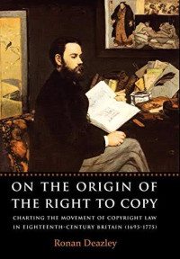 Ronan Deazley — On the Origin of the Right to Copy: Charting the Movement of Copyright Law in Eighteenth-Century Britain (1695–1775)