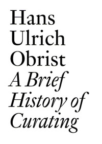 Hans Ulrich Obrist (editor) — A Brief History of Curating