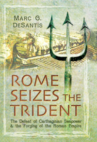 Santis, Marc C. De — Rome seizes the trident: the defeat of carthaginian seapower and the forging of the roman empire