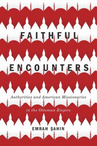 Emrah Şahin — Faithful Encounters: Authorities and American Missionaries in the Ottoman Empire