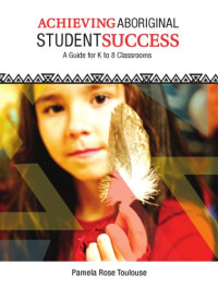 Toulouse, Pamela Rose — Achieving Aboriginal student success a guide for K to 8 classrooms