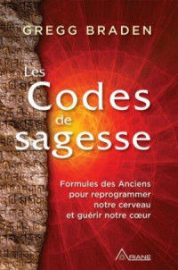 Gregg Braden — Les codes de sagesse: Formules des Anciens pour reprogrammer notre cerveau et guérir notre cœur