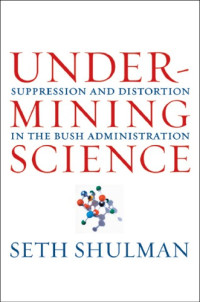Shulman, Seth — Undermining science: suppression and distortion in the Bush Administration
