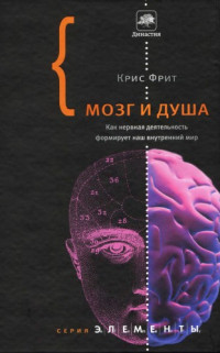 Фрит К.  (Frith C.D.) — Мозг и душа. Как нервная деятельность формирует наш внутренний мир