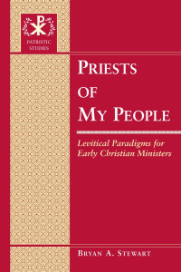 Bryan A. Stewart — Priests of My People: Levitical Paradigms for Early Christian Ministers (Patristic Studies)