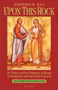 Stephen K. Ray — Upon This Rock: St. Peter and the Primacy of Rome in Scripture and the Early Church