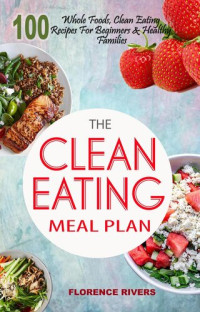 Florence Rivers — The Clean Eating Meal Plan: 100 Whole Foods, Clean Eating Recipes For Beginners & Healthy Families