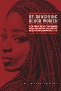Nikol G Alexander-Floyd — Re-Imagining Black Women: A Critique of Post-Feminist and Post-Racial Melodrama in Culture and Politics