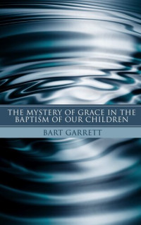 Bart Garrett — The Mystery of Grace in the Baptism of Our Children