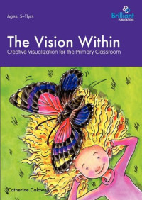 Catherine Caldwell — The Vision Within - A Practical Introduction to Creative Visualization for use in the Primary Classroom