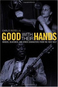 Carlo Rotella — Good with Their Hands: Boxers, Bluesmen, and Other Characters from the Rust Belt