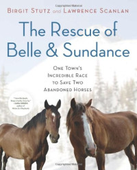 Birgit Stutz, Lawrence Scanlan — The Rescue of Belle and Sundance: One Town's Incredible Race to Save Two Abandoned Horses