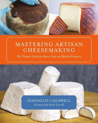 Caldwell, Gianaclis — Mastering Artisan Cheesemaking: The Ultimate Guide for Home-Scale and Market Producers
