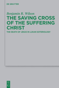 Benjamin R. Wilson — The Saving Cross of the Suffering Christ: The Death of Jesus in Lukan Soteriology