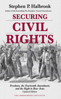Stephen P. Halbrook; Stephen P. Halbrook — Securing Civil Rights: Freedmen, the Fourteenth Amendment, and the Right to Bear Arms