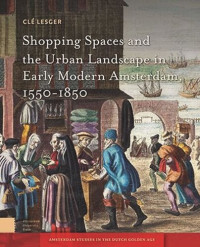 Clé Lesger — Shopping Spaces and the Urban Landscape in Early Modern Amsterdam, 1550-1850