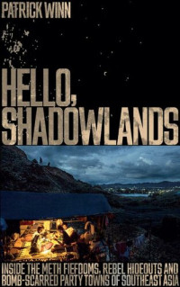 Patrick Winn — Hello, Shadowlands : inside the meth fiefdoms, rebel hideouts and bomb-scarred party towns of Southeast Asia