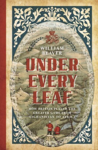 William Beaver — Under Every Leaf: How Britain Played the Greater Game from Afghanistan to Africa